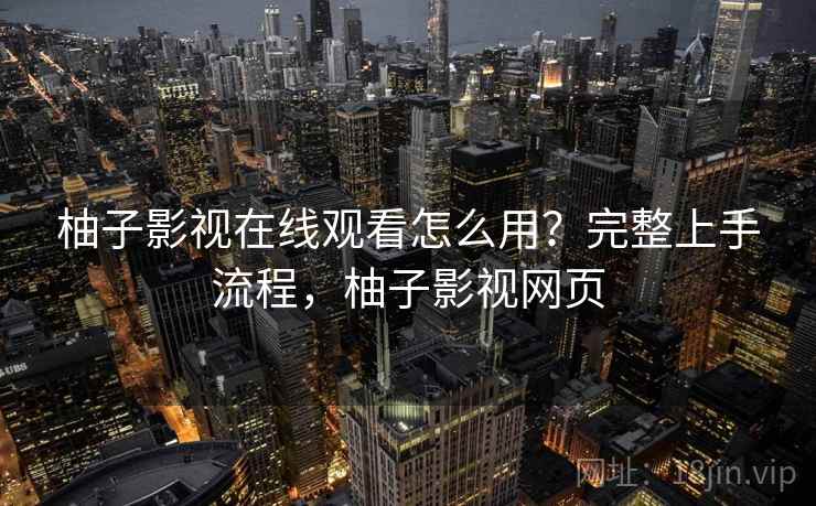 柚子影视在线观看怎么用?完整上手流程,柚子影视网页 柚子影视在线观看怎么用?完整上手流程,柚子影视网页