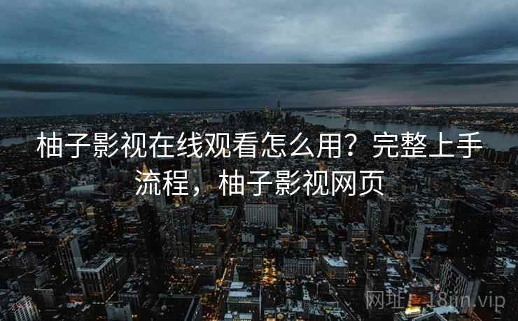 柚子影视在线观看怎么用?完整上手流程,柚子影视网页 柚子影视在线观看怎么用?完整上手流程,柚子影视网页