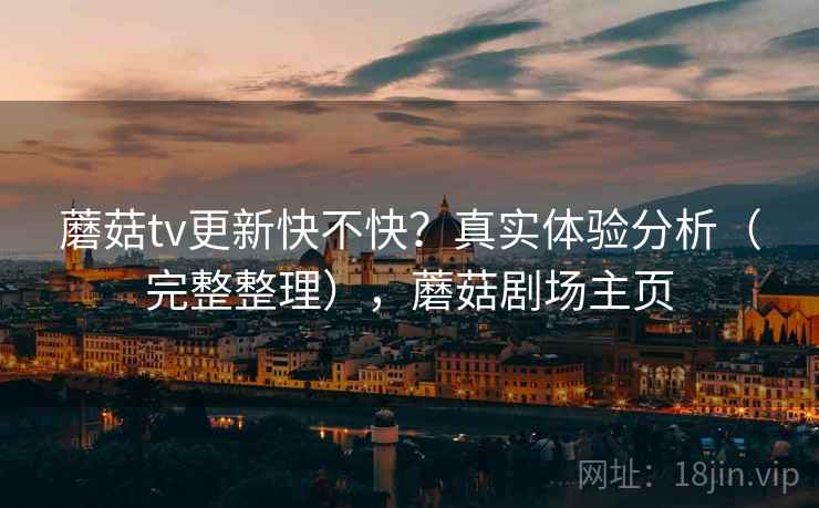 蘑菇tv更新快不快?真实体验分析(完整整理),蘑菇剧场主页 蘑菇tv更新快不快?真实体验分析(完整整理),蘑菇剧场主页