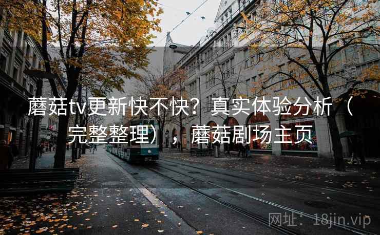 蘑菇tv更新快不快?真实体验分析(完整整理),蘑菇剧场主页 蘑菇tv更新快不快?真实体验分析(完整整理),蘑菇剧场主页