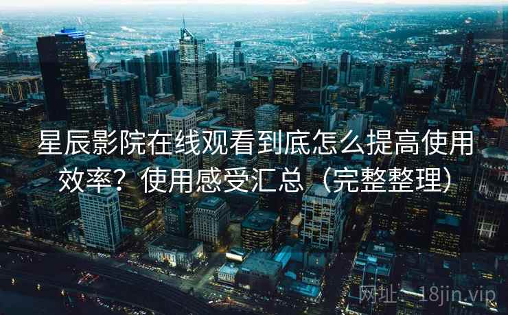 星辰影院在线观看到底怎么提高使用效率?使用感受汇总(完整整理) 星辰影院在线观看到底怎么提高使用效率?使用感受汇总(完整整理)