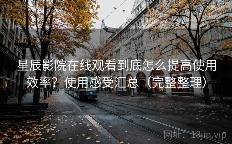 星辰影院在线观看到底怎么提高使用效率?使用感受汇总(完整整理) 星辰影院在线观看到底怎么提高使用效率?使用感受汇总(完整整理)