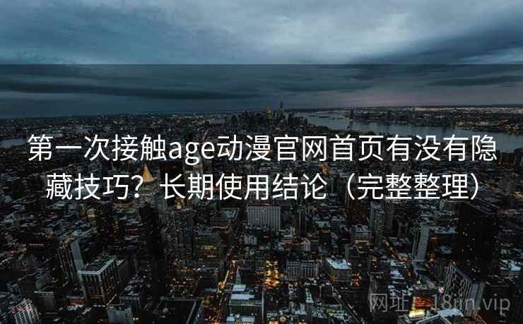 第一次接触age动漫官网首页有没有隐藏技巧?长期使用结论(完整整理) 第一次接触age动漫官网首页有没有隐藏技巧?长期使用结论(完整整理)
