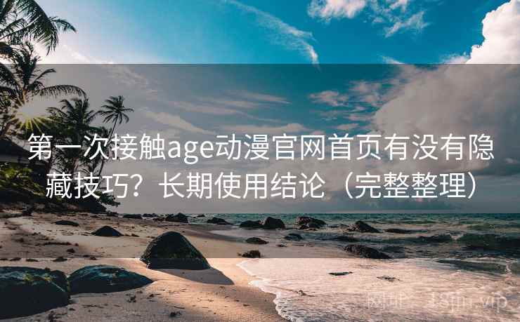 第一次接触age动漫官网首页有没有隐藏技巧?长期使用结论(完整整理) 第一次接触age动漫官网首页有没有隐藏技巧?长期使用结论(完整整理)