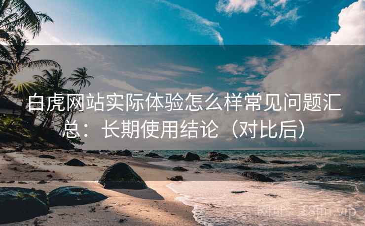 白虎网站实际体验怎么样常见问题汇总:长期使用结论(对比后) 白虎网站实际体验怎么样常见问题汇总:长期使用结论(对比后)