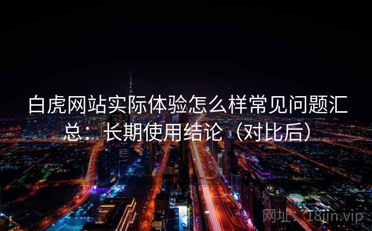 白虎网站实际体验怎么样常见问题汇总:长期使用结论(对比后) 白虎网站实际体验怎么样常见问题汇总:长期使用结论(对比后)