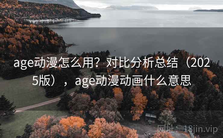 age动漫怎么用?对比分析总结(2025版),age动漫动画什么意思 age动漫怎么用?对比分析总结(2025版),age动漫动画什么意思