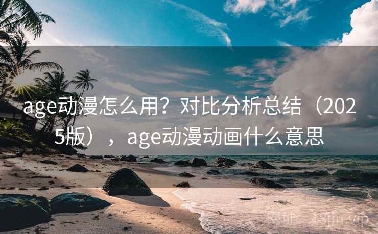 age动漫怎么用?对比分析总结(2025版),age动漫动画什么意思 age动漫怎么用?对比分析总结(2025版),age动漫动画什么意思