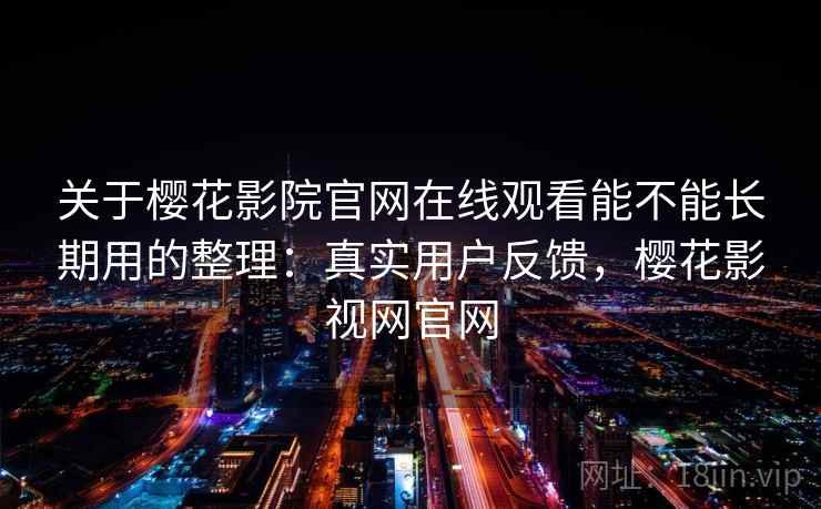 关于樱花影院官网在线观看能不能长期用的整理:真实用户反馈,樱花影视网官网 关于樱花影院官网在线观看能不能长期用的整理:真实用户反馈,樱花影视网官网