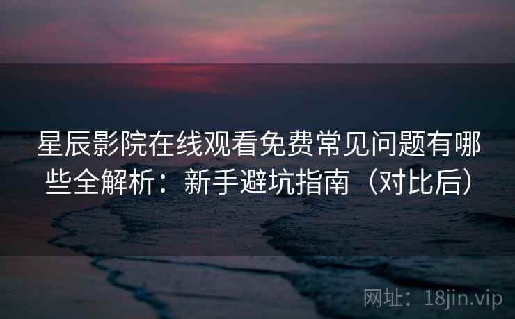 星辰影院在线观看免费常见问题有哪些全解析:新手避坑指南(对比后) 星辰影院在线观看免费常见问题有哪些全解析:新手避坑指南(对比后)