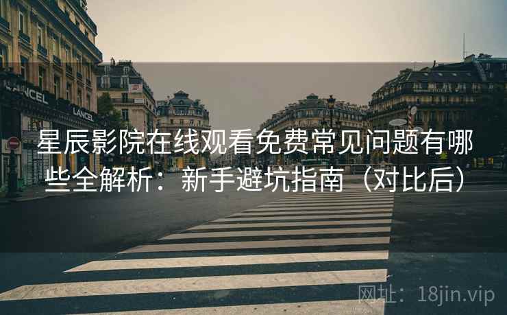 星辰影院在线观看免费常见问题有哪些全解析:新手避坑指南(对比后) 星辰影院在线观看免费常见问题有哪些全解析:新手避坑指南(对比后)