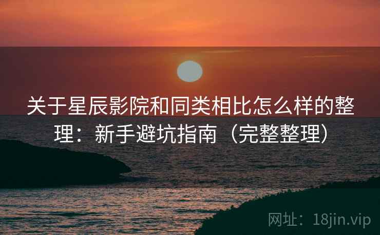 关于星辰影院和同类相比怎么样的整理:新手避坑指南(完整整理) 关于星辰影院和同类相比怎么样的整理:新手避坑指南(完整整理)