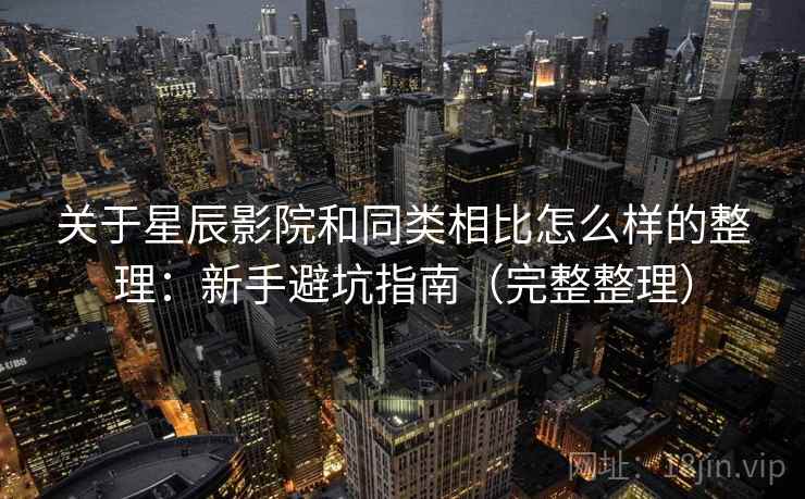 关于星辰影院和同类相比怎么样的整理:新手避坑指南(完整整理) 关于星辰影院和同类相比怎么样的整理:新手避坑指南(完整整理)