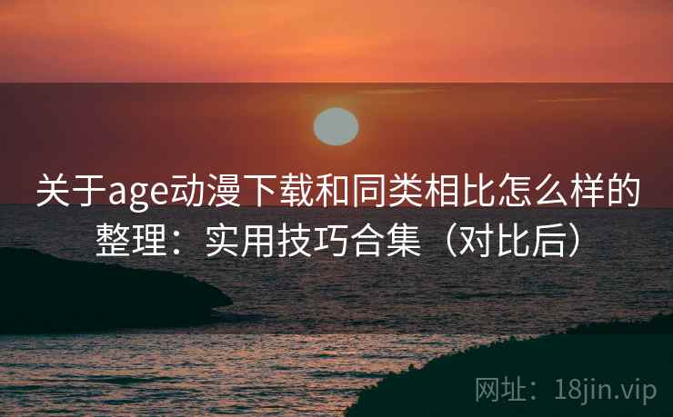 关于age动漫下载和同类相比怎么样的整理:实用技巧合集(对比后) 关于age动漫下载和同类相比怎么样的整理:实用技巧合集(对比后)