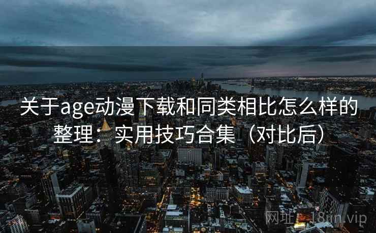 关于age动漫下载和同类相比怎么样的整理:实用技巧合集(对比后) 关于age动漫下载和同类相比怎么样的整理:实用技巧合集(对比后)