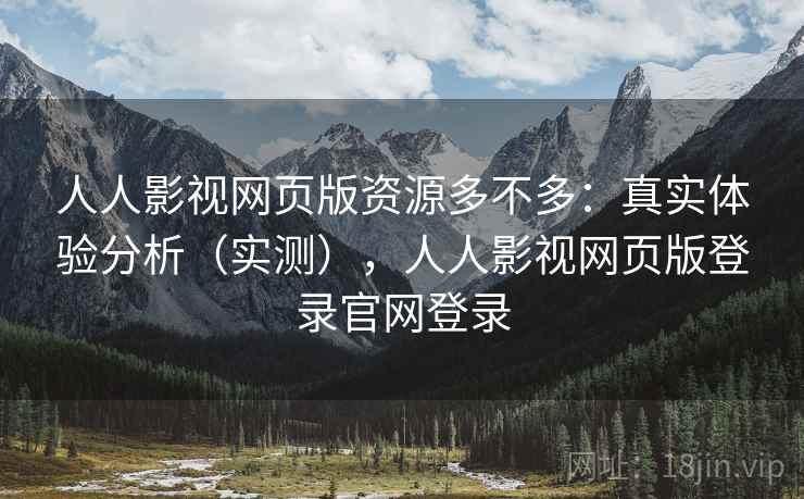 人人影视网页版资源多不多：真实体验分析（实测），人人影视网页版登录官网登录