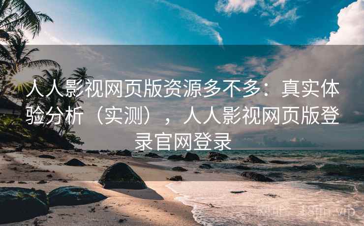 人人影视网页版资源多不多：真实体验分析（实测），人人影视网页版登录官网登录