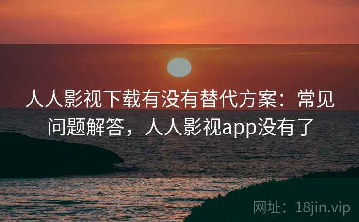 人人影视下载有没有替代方案:常见问题解答,人人影视app没有了 人人影视下载有没有替代方案:常见问题解答,人人影视app没有了