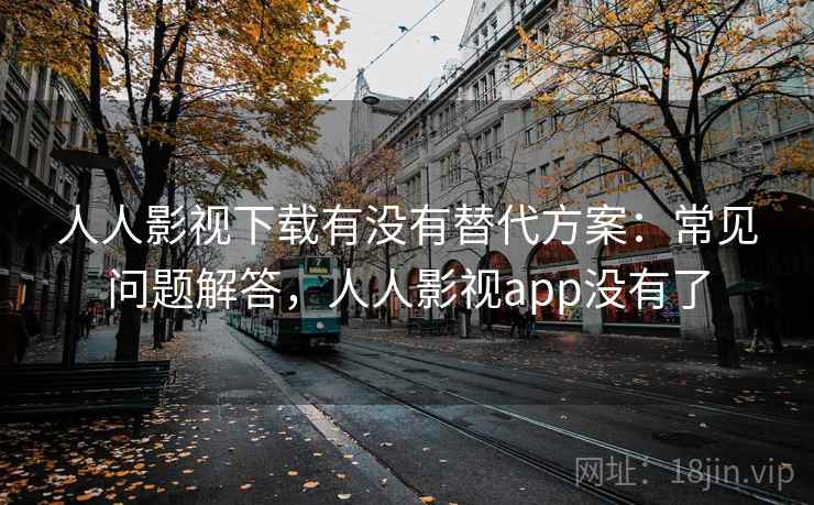 人人影视下载有没有替代方案:常见问题解答,人人影视app没有了 人人影视下载有没有替代方案:常见问题解答,人人影视app没有了