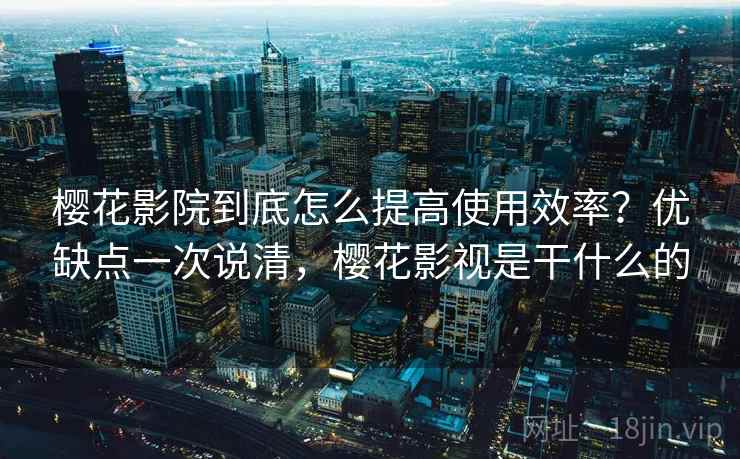 樱花影院到底怎么提高使用效率?优缺点一次说清,樱花影视是干什么的 樱花影院到底怎么提高使用效率?优缺点一次说清,樱花影视是干什么的