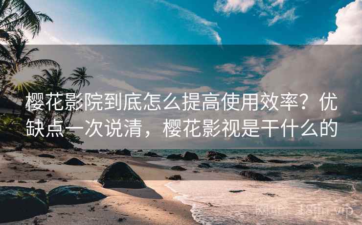 樱花影院到底怎么提高使用效率?优缺点一次说清,樱花影视是干什么的 樱花影院到底怎么提高使用效率?优缺点一次说清,樱花影视是干什么的