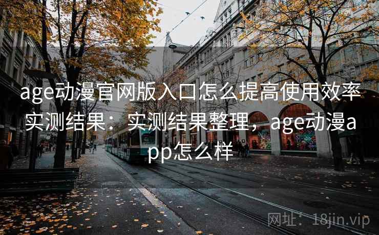 age动漫官网版入口怎么提高使用效率实测结果:实测结果整理,age动漫app怎么样 age动漫官网版入口怎么提高使用效率实测结果:实测结果整理,age动漫app怎么样