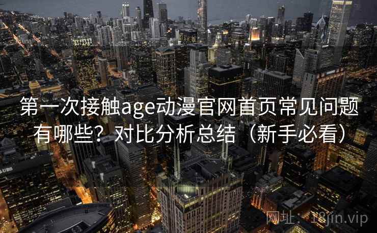 第一次接触age动漫官网首页常见问题有哪些?对比分析总结(新手必看) 第一次接触age动漫官网首页常见问题有哪些?对比分析总结(新手必看)