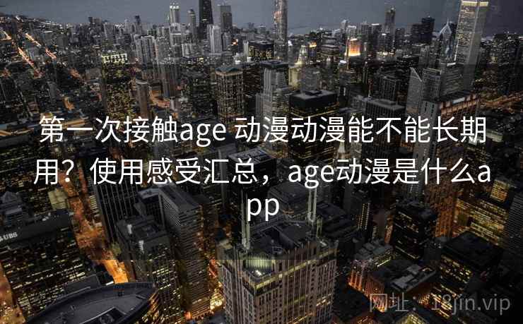 第一次接触age 动漫动漫能不能长期用?使用感受汇总,age动漫是什么app 第一次接触age 动漫动漫能不能长期用?使用感受汇总,age动漫是什么app