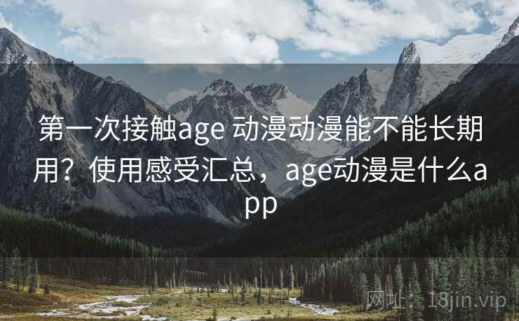 第一次接触age 动漫动漫能不能长期用?使用感受汇总,age动漫是什么app 第一次接触age 动漫动漫能不能长期用?使用感受汇总,age动漫是什么app