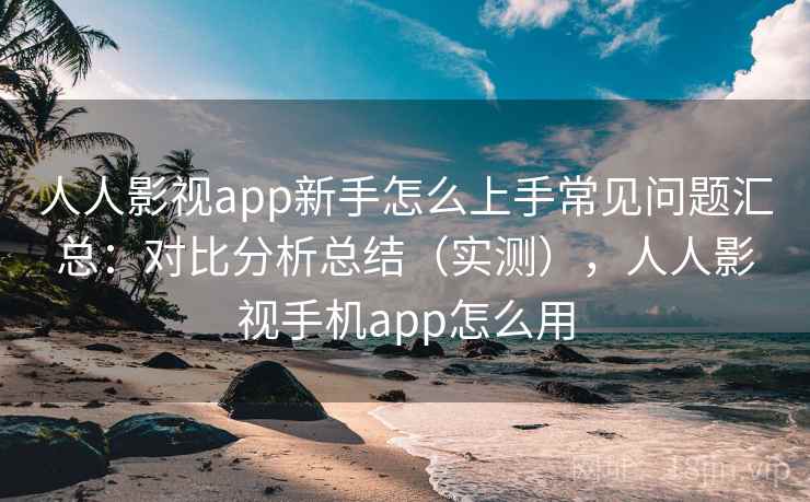 人人影视app新手怎么上手常见问题汇总:对比分析总结(实测),人人影视手机app怎么用 人人影视app新手怎么上手常见问题汇总:对比分析总结(实测),人人影视手机app怎么用