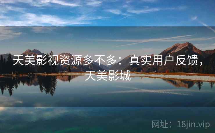 天美影视资源多不多:真实用户反馈,天美影城 天美影视资源多不多:真实用户反馈,天美影城