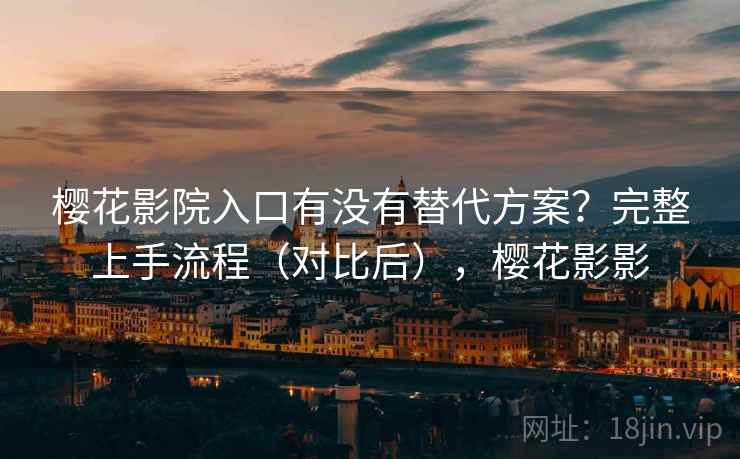 樱花影院入口有没有替代方案?完整上手流程(对比后),樱花影影 樱花影院入口有没有替代方案?完整上手流程(对比后),樱花影影