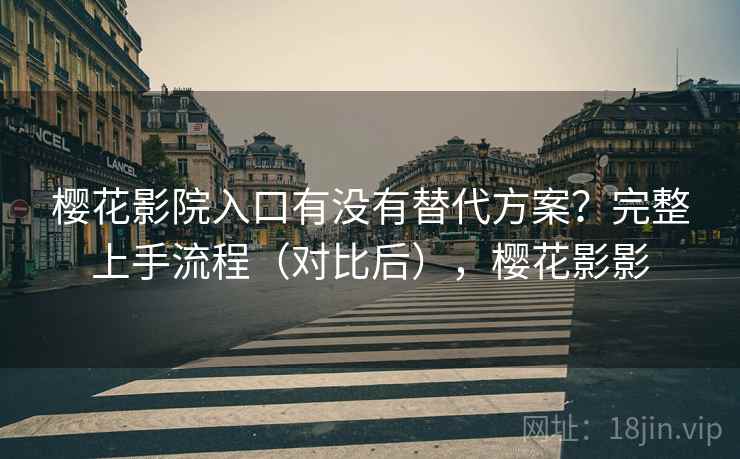 樱花影院入口有没有替代方案?完整上手流程(对比后),樱花影影 樱花影院入口有没有替代方案?完整上手流程(对比后),樱花影影