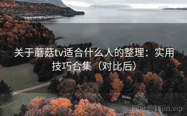 关于蘑菇tv适合什么人的整理:实用技巧合集(对比后) 关于蘑菇tv适合什么人的整理:实用技巧合集(对比后)