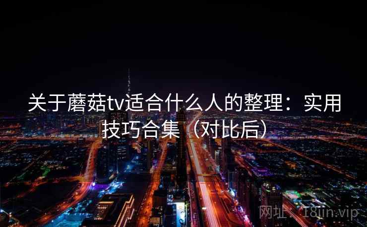 关于蘑菇tv适合什么人的整理:实用技巧合集(对比后) 关于蘑菇tv适合什么人的整理:实用技巧合集(对比后)