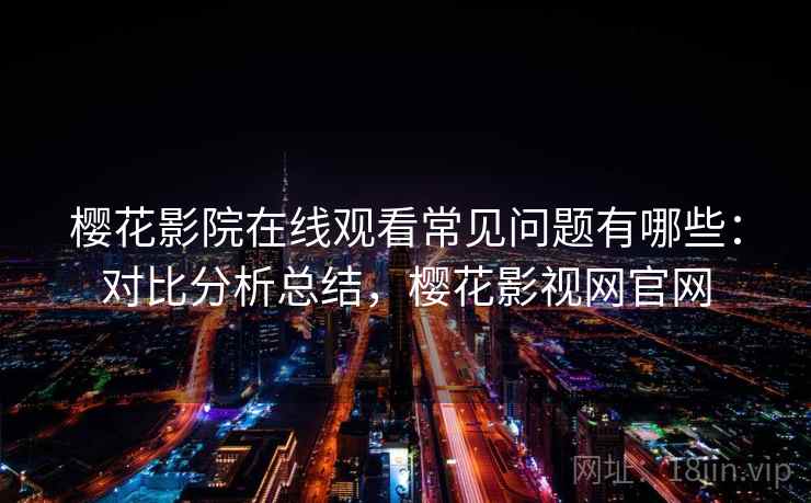 樱花影院在线观看常见问题有哪些:对比分析总结,樱花影视网官网 樱花影院在线观看常见问题有哪些:对比分析总结,樱花影视网官网