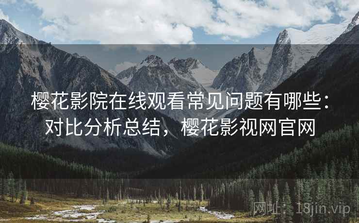 樱花影院在线观看常见问题有哪些:对比分析总结,樱花影视网官网 樱花影院在线观看常见问题有哪些:对比分析总结,樱花影视网官网