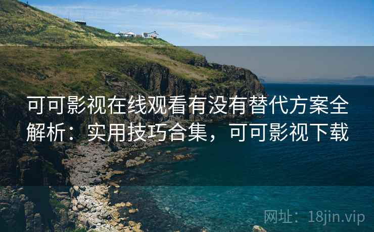 可可影视在线观看有没有替代方案全解析:实用技巧合集,可可影视下载 可可影视在线观看有没有替代方案全解析:实用技巧合集,可可影视下载