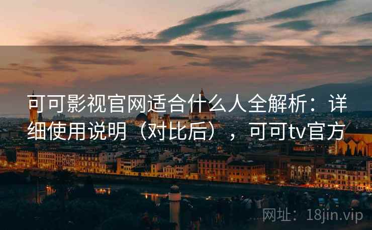 可可影视官网适合什么人全解析:详细使用说明(对比后),可可tv官方 可可影视官网适合什么人全解析:详细使用说明(对比后),可可tv官方