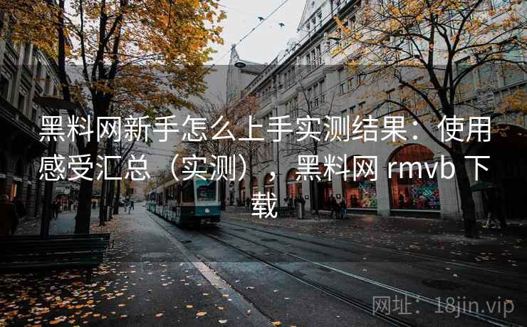 黑料网新手怎么上手实测结果:使用感受汇总(实测),黑料网 rmvb 下载 黑料网新手怎么上手实测结果:使用感受汇总(实测),黑料网 rmvb 下载