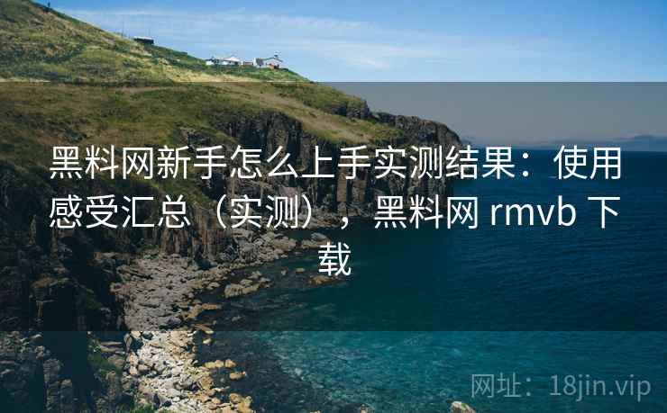 黑料网新手怎么上手实测结果:使用感受汇总(实测),黑料网 rmvb 下载 黑料网新手怎么上手实测结果:使用感受汇总(实测),黑料网 rmvb 下载