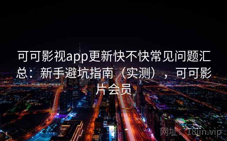 可可影视app更新快不快常见问题汇总:新手避坑指南(实测),可可影片会员 可可影视app更新快不快常见问题汇总:新手避坑指南(实测),可可影片会员