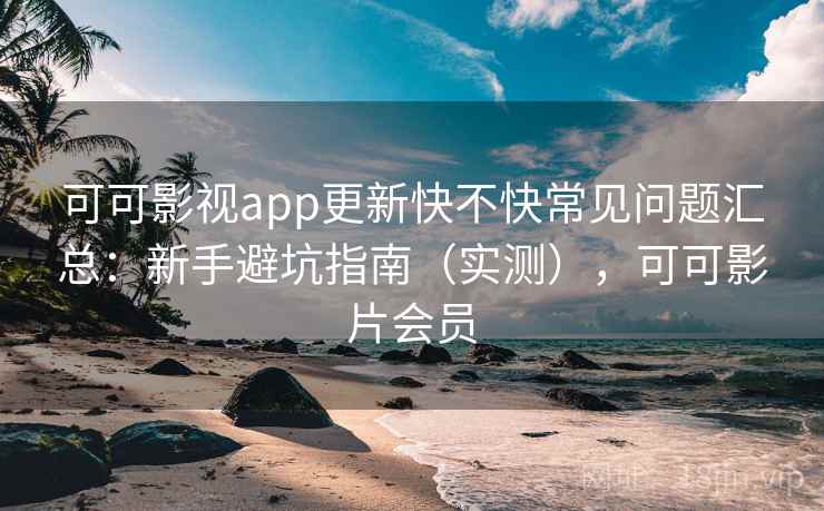 可可影视app更新快不快常见问题汇总:新手避坑指南(实测),可可影片会员 可可影视app更新快不快常见问题汇总:新手避坑指南(实测),可可影片会员
