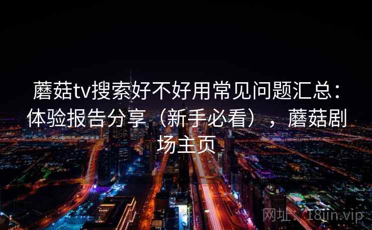 蘑菇tv搜索好不好用常见问题汇总:体验报告分享(新手必看),蘑菇剧场主页 蘑菇tv搜索好不好用常见问题汇总:体验报告分享(新手必看),蘑菇剧场主页