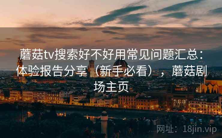 蘑菇tv搜索好不好用常见问题汇总:体验报告分享(新手必看),蘑菇剧场主页 蘑菇tv搜索好不好用常见问题汇总:体验报告分享(新手必看),蘑菇剧场主页