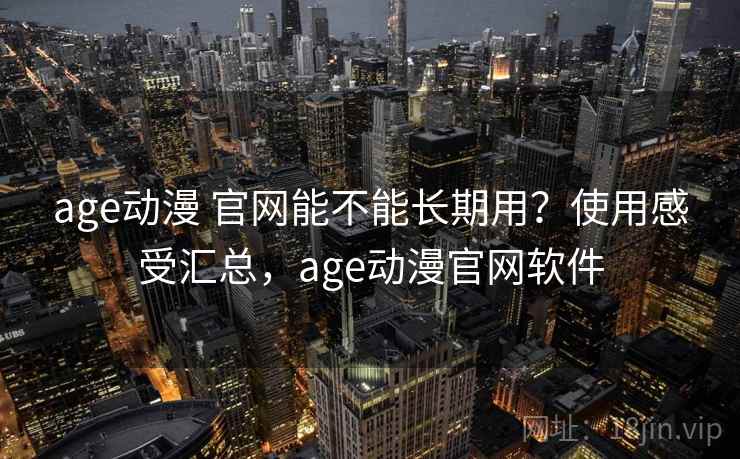 age动漫 官网能不能长期用?使用感受汇总,age动漫官网软件 age动漫 官网能不能长期用?使用感受汇总,age动漫官网软件