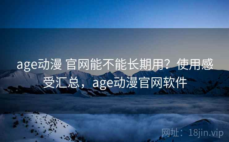 age动漫 官网能不能长期用?使用感受汇总,age动漫官网软件 age动漫 官网能不能长期用?使用感受汇总,age动漫官网软件
