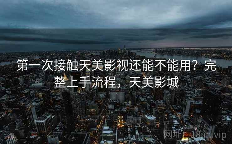 第一次接触天美影视还能不能用?完整上手流程,天美影城 第一次接触天美影视还能不能用?完整上手流程,天美影城