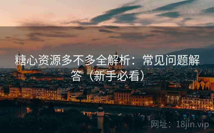 糖心资源多不多全解析:常见问题解答(新手必看) 糖心资源多不多全解析:常见问题解答(新手必看)