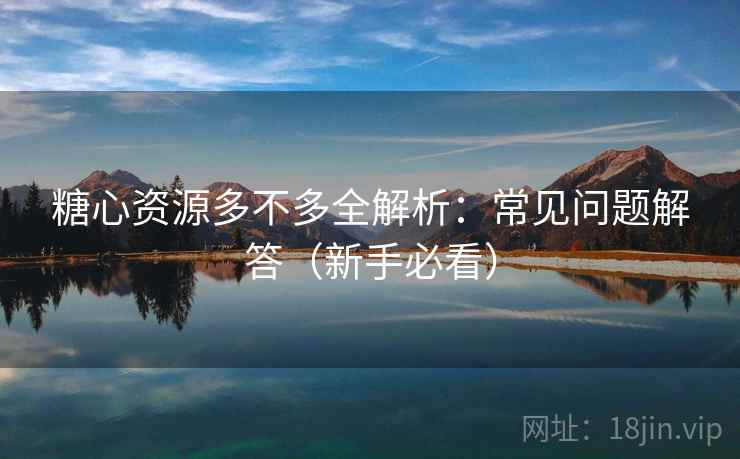 糖心资源多不多全解析:常见问题解答(新手必看) 糖心资源多不多全解析:常见问题解答(新手必看)